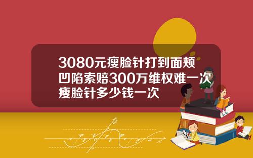 3080元瘦脸针打到面颊凹陷索赔300万维权难一次瘦脸针多少钱一次