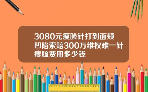 3080元瘦脸针打到面颊凹陷索赔300万维权难一针瘦脸费用多少钱