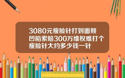3080元瘦脸针打到面颊凹陷索赔300万维权难打个瘦脸针大约多少钱一针