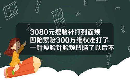 3080元瘦脸针打到面颊凹陷索赔300万维权难打了一针瘦脸针脸颊凹陷了以后不大了会恢复到以前吗