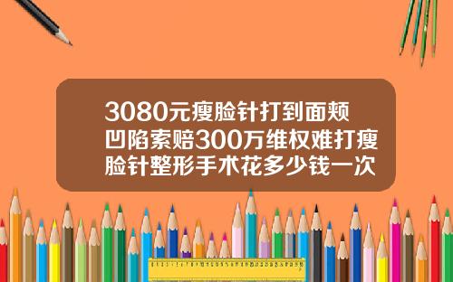 3080元瘦脸针打到面颊凹陷索赔300万维权难打瘦脸针整形手术花多少钱一次
