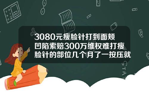 3080元瘦脸针打到面颊凹陷索赔300万维权难打瘦脸针的部位几个月了一按压就红红的