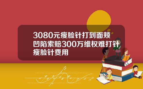 3080元瘦脸针打到面颊凹陷索赔300万维权难打针瘦脸针费用