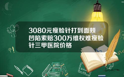 3080元瘦脸针打到面颊凹陷索赔300万维权难瘦脸针三甲医院价格