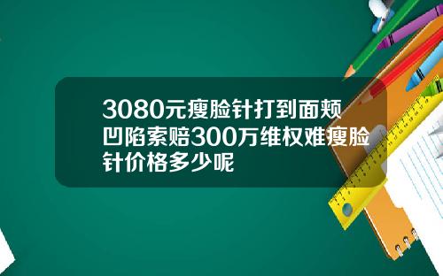 3080元瘦脸针打到面颊凹陷索赔300万维权难瘦脸针价格多少呢