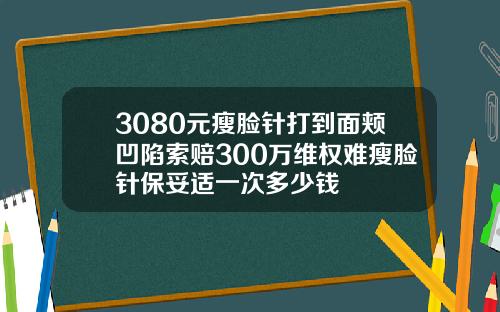 3080元瘦脸针打到面颊凹陷索赔300万维权难瘦脸针保妥适一次多少钱