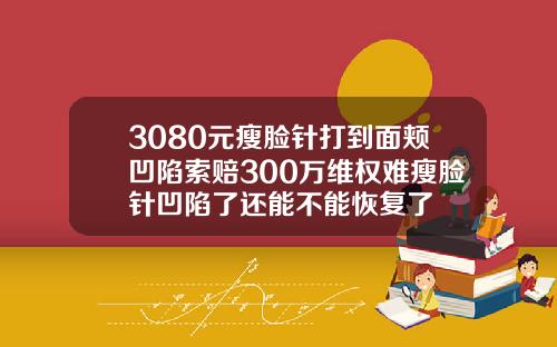 3080元瘦脸针打到面颊凹陷索赔300万维权难瘦脸针凹陷了还能不能恢复了