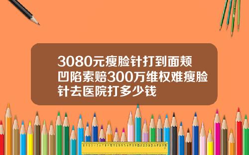 3080元瘦脸针打到面颊凹陷索赔300万维权难瘦脸针去医院打多少钱