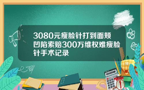 3080元瘦脸针打到面颊凹陷索赔300万维权难瘦脸针手术记录