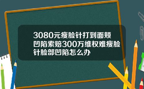 3080元瘦脸针打到面颊凹陷索赔300万维权难瘦脸针脸部凹陷怎么办