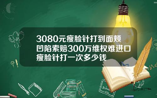 3080元瘦脸针打到面颊凹陷索赔300万维权难进口瘦脸针打一次多少钱