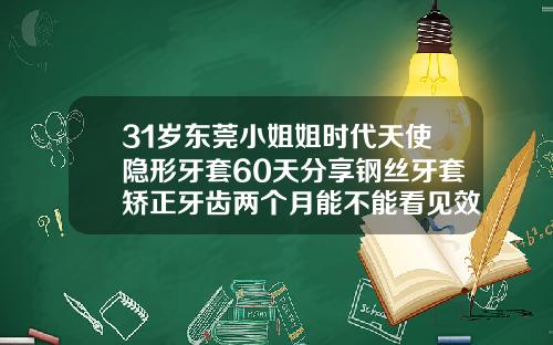 31岁东莞小姐姐时代天使隐形牙套60天分享钢丝牙套矫正牙齿两个月能不能看见效果