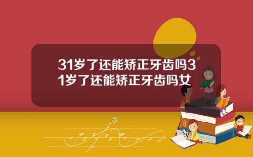 31岁了还能矫正牙齿吗31岁了还能矫正牙齿吗女