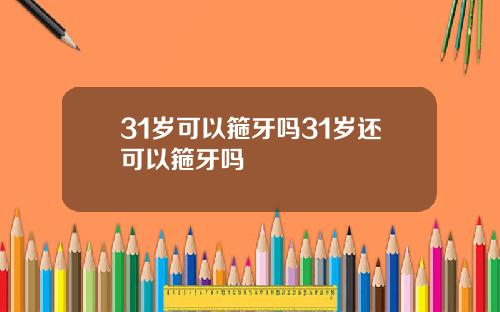 31岁可以箍牙吗31岁还可以箍牙吗