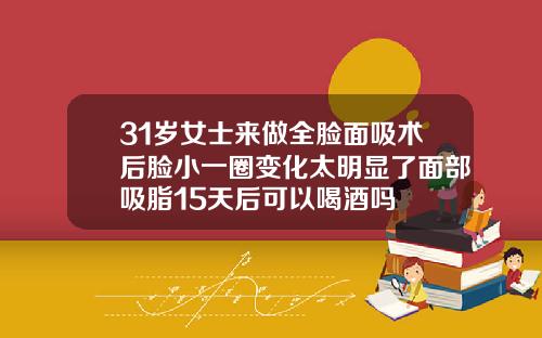 31岁女士来做全脸面吸术后脸小一圈变化太明显了面部吸脂15天后可以喝酒吗