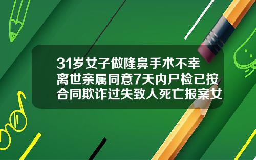 31岁女子做隆鼻手术不幸离世亲属同意7天内尸检已按合同欺诈过失致人死亡报案女子整形美容医院