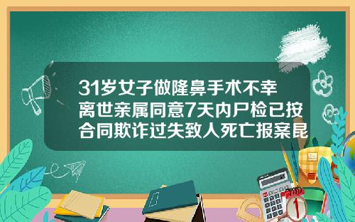 31岁女子做隆鼻手术不幸离世亲属同意7天内尸检已按合同欺诈过失致人死亡报案昆明做脂肪填充多少钱