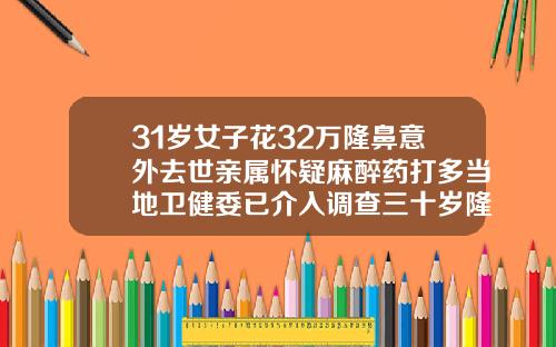 31岁女子花32万隆鼻意外去世亲属怀疑麻醉药打多当地卫健委已介入调查三十岁隆鼻