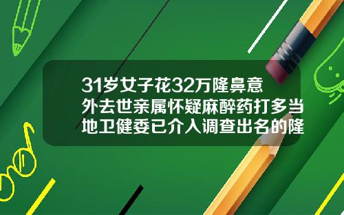 31岁女子花32万隆鼻意外去世亲属怀疑麻醉药打多当地卫健委已介入调查出名的隆鼻医院