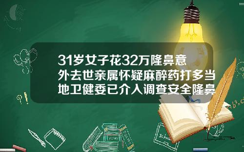 31岁女子花32万隆鼻意外去世亲属怀疑麻醉药打多当地卫健委已介入调查安全隆鼻整容多少钱