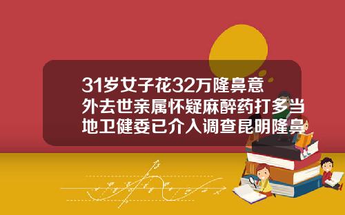 31岁女子花32万隆鼻意外去世亲属怀疑麻醉药打多当地卫健委已介入调查昆明隆鼻好的医生排名