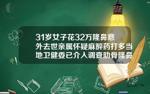 31岁女子花32万隆鼻意外去世亲属怀疑麻醉药打多当地卫健委已介入调查肋骨隆鼻术多少钱
