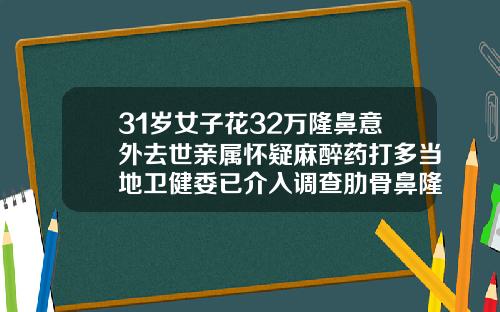 31岁女子花32万隆鼻意外去世亲属怀疑麻醉药打多当地卫健委已介入调查肋骨鼻隆鼻多少钱
