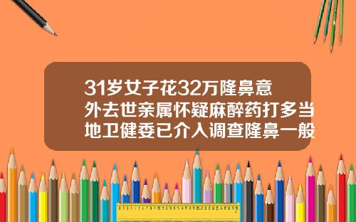 31岁女子花32万隆鼻意外去世亲属怀疑麻醉药打多当地卫健委已介入调查隆鼻一般多少钱啊