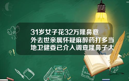 31岁女子花32万隆鼻意外去世亲属怀疑麻醉药打多当地卫健委已介入调查隆鼻子大概多少钱