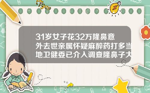31岁女子花32万隆鼻意外去世亲属怀疑麻醉药打多当地卫健委已介入调查隆鼻子大概多少