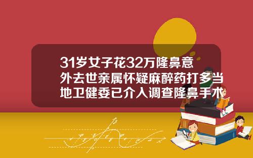 31岁女子花32万隆鼻意外去世亲属怀疑麻醉药打多当地卫健委已介入调查隆鼻手术需要多钱