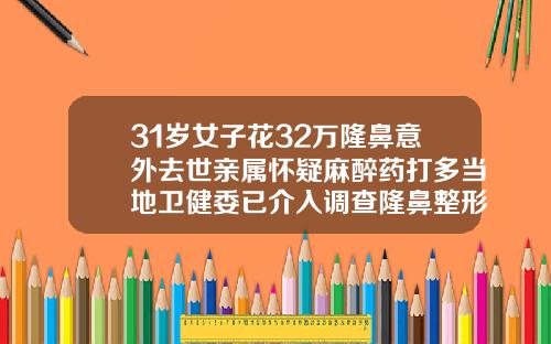 31岁女子花32万隆鼻意外去世亲属怀疑麻醉药打多当地卫健委已介入调查隆鼻整形手术价格
