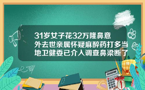 31岁女子花32万隆鼻意外去世亲属怀疑麻醉药打多当地卫健委已介入调查鼻梁断了可以隆鼻吗视频