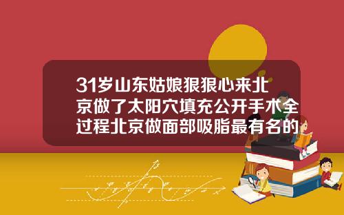 31岁山东姑娘狠狠心来北京做了太阳穴填充公开手术全过程北京做面部吸脂最有名的医院
