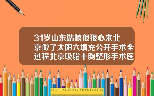 31岁山东姑娘狠狠心来北京做了太阳穴填充公开手术全过程北京吸脂丰胸整形手术医院排名