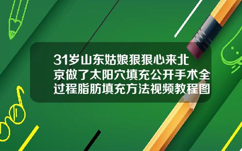 31岁山东姑娘狠狠心来北京做了太阳穴填充公开手术全过程脂肪填充方法视频教程图解