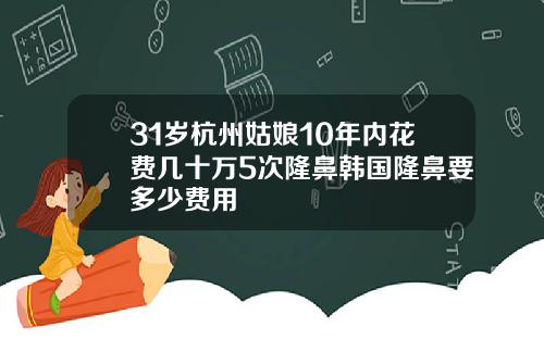31岁杭州姑娘10年内花费几十万5次隆鼻韩国隆鼻要多少费用