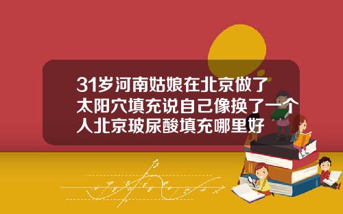 31岁河南姑娘在北京做了太阳穴填充说自己像换了一个人北京玻尿酸填充哪里好