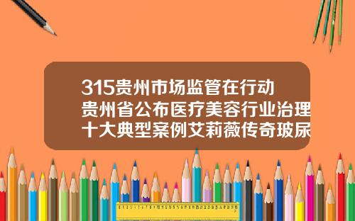 315贵州市场监管在行动贵州省公布医疗美容行业治理十大典型案例艾莉薇传奇玻尿酸多少钱一支