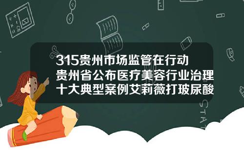 315贵州市场监管在行动贵州省公布医疗美容行业治理十大典型案例艾莉薇打玻尿酸的费用