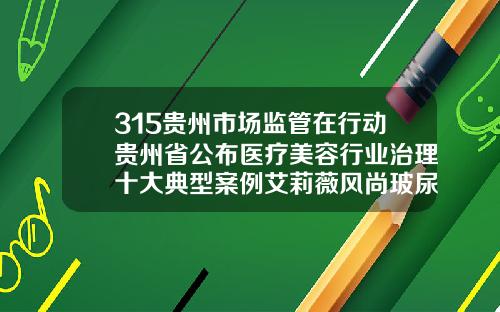 315贵州市场监管在行动贵州省公布医疗美容行业治理十大典型案例艾莉薇风尚玻尿酸好吗