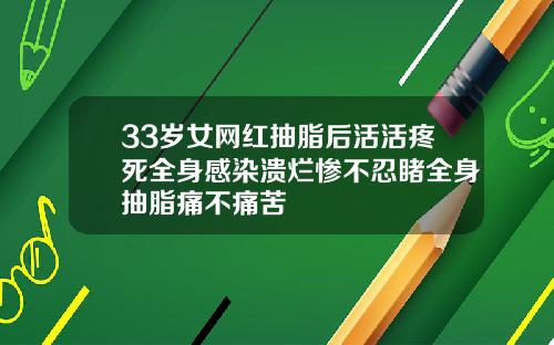 33岁女网红抽脂后活活疼死全身感染溃烂惨不忍睹全身抽脂痛不痛苦