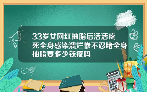 33岁女网红抽脂后活活疼死全身感染溃烂惨不忍睹全身抽脂要多少钱疼吗
