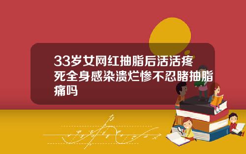 33岁女网红抽脂后活活疼死全身感染溃烂惨不忍睹抽脂痛吗
