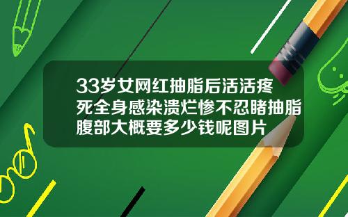 33岁女网红抽脂后活活疼死全身感染溃烂惨不忍睹抽脂腹部大概要多少钱呢图片