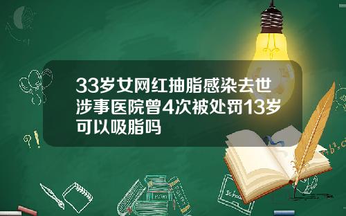 33岁女网红抽脂感染去世涉事医院曾4次被处罚13岁可以吸脂吗
