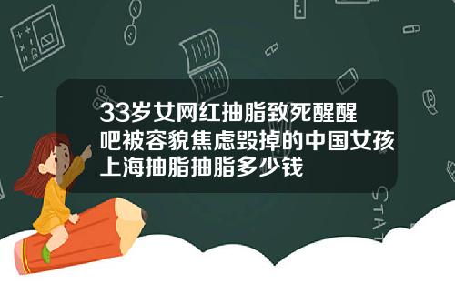 33岁女网红抽脂致死醒醒吧被容貌焦虑毁掉的中国女孩上海抽脂抽脂多少钱