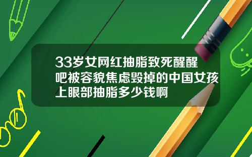 33岁女网红抽脂致死醒醒吧被容貌焦虑毁掉的中国女孩上眼部抽脂多少钱啊