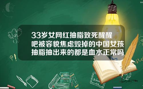 33岁女网红抽脂致死醒醒吧被容貌焦虑毁掉的中国女孩抽脂抽出来的都是血水正常吗