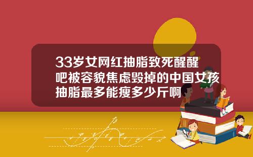 33岁女网红抽脂致死醒醒吧被容貌焦虑毁掉的中国女孩抽脂最多能瘦多少斤啊